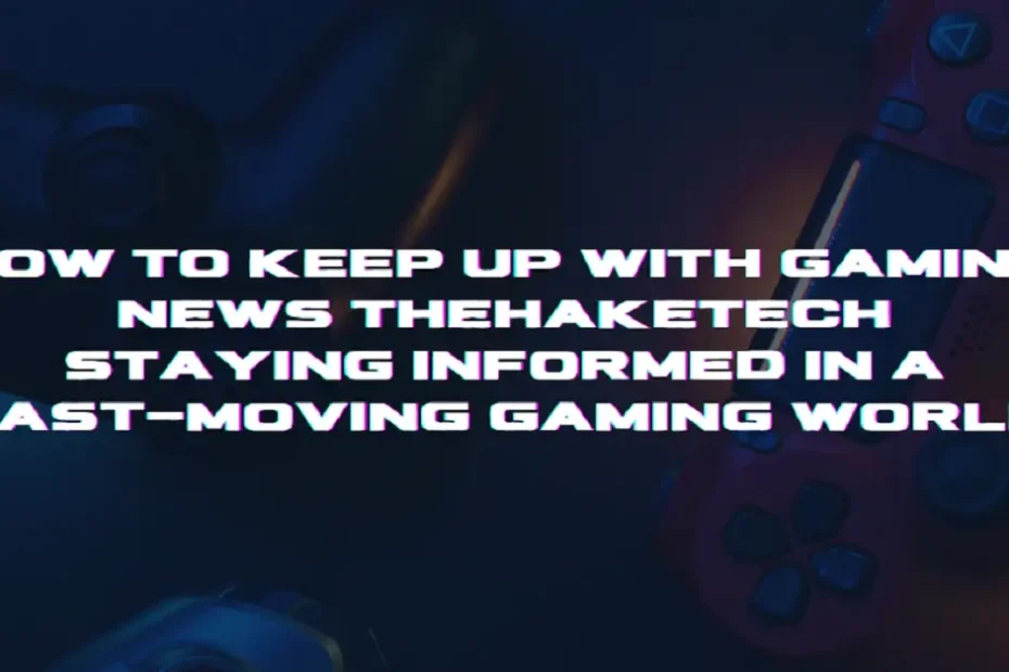 how to keep up with gaming news thehaketech